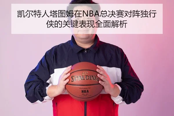 凯尔特人塔图姆在NBA总决赛对阵独行侠的关键表现全面解析
