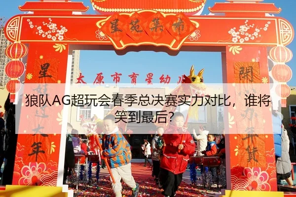 狼队AG超玩会春季总决赛实力对比，谁将笑到最后？