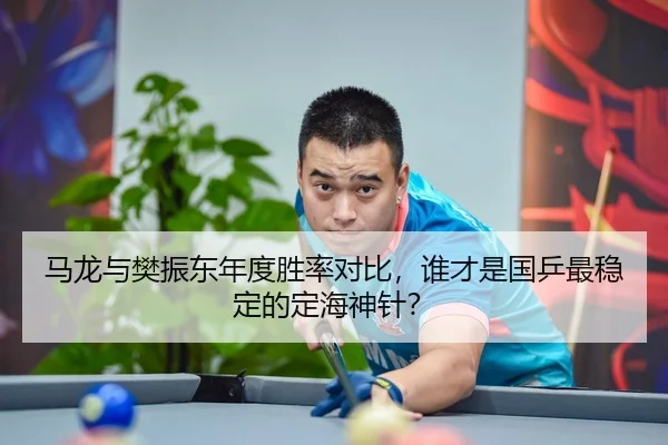 马龙与樊振东年度胜率对比，谁才是国乒最稳定的定海神针？